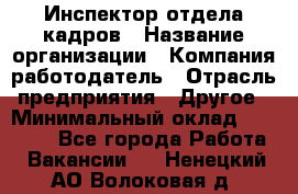 Инспектор отдела кадров › Название организации ­ Компания-работодатель › Отрасль предприятия ­ Другое › Минимальный оклад ­ 22 000 - Все города Работа » Вакансии   . Ненецкий АО,Волоковая д.